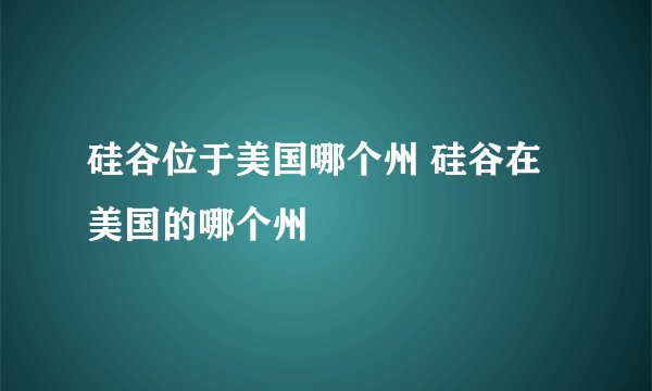 硅谷位于美国哪个州 硅谷在美国的哪个州