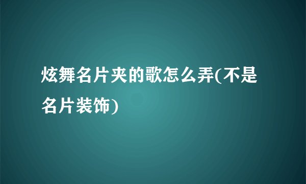 炫舞名片夹的歌怎么弄(不是名片装饰)