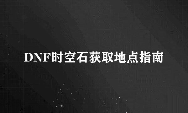 DNF时空石获取地点指南