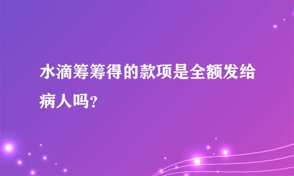 水滴筹筹得的款项是全额发给病人吗?