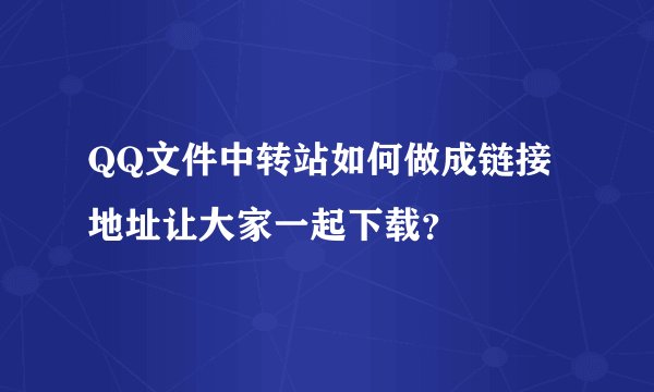 QQ文件中转站如何做成链接地址让大家一起下载？