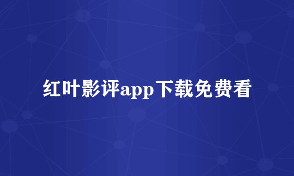 红叶影评app下载免费看