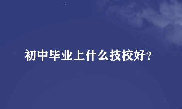 初中毕业上什么技校好？