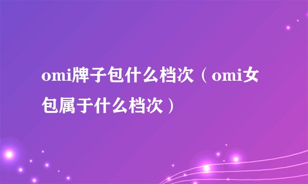 omi牌子包什么档次（omi女包属于什么档次）