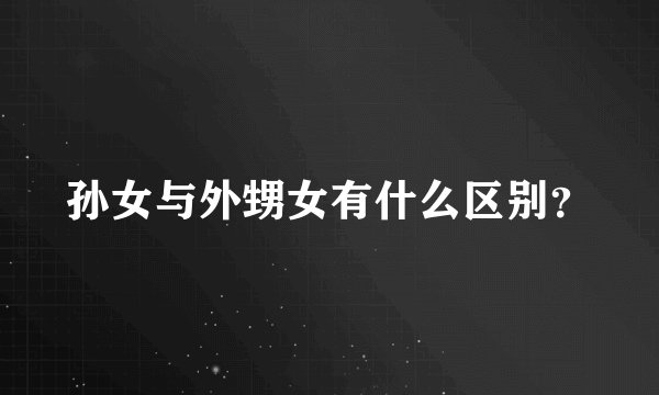 孙女与外甥女有什么区别？