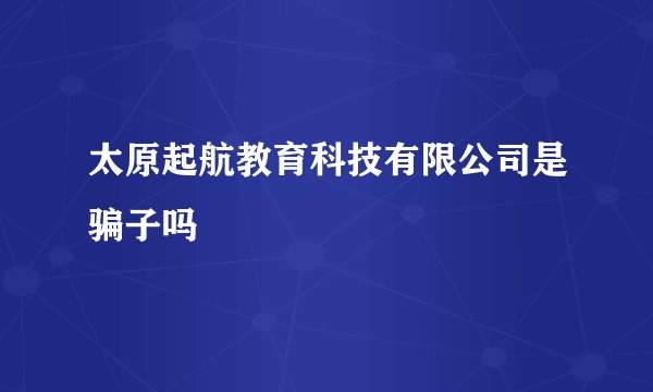 太原起航教育科技有限公司是骗子吗