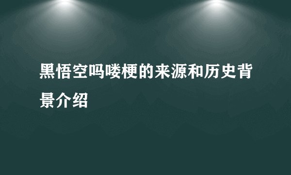 黑悟空吗喽梗的来源和历史背景介绍