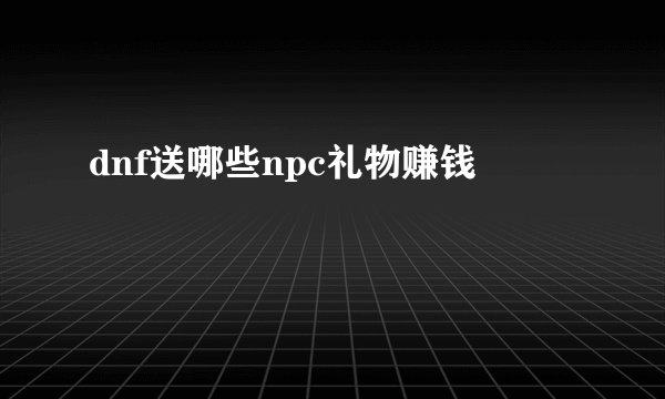 dnf送哪些npc礼物赚钱