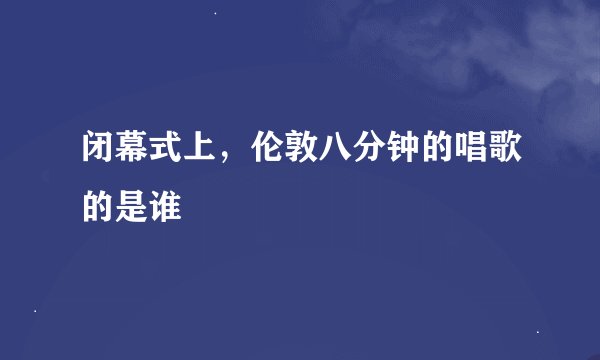 闭幕式上,伦敦八分钟的唱歌的是谁