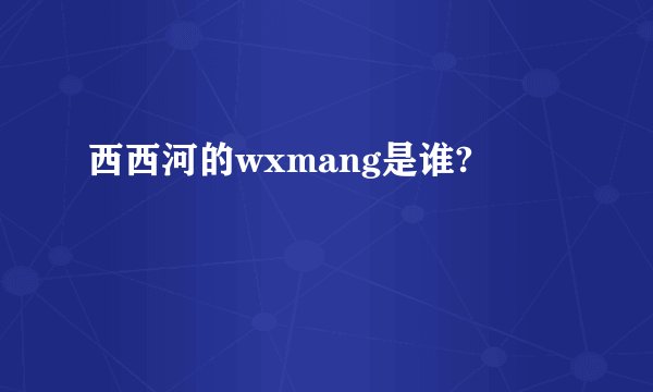 西西河的wxmang是谁?