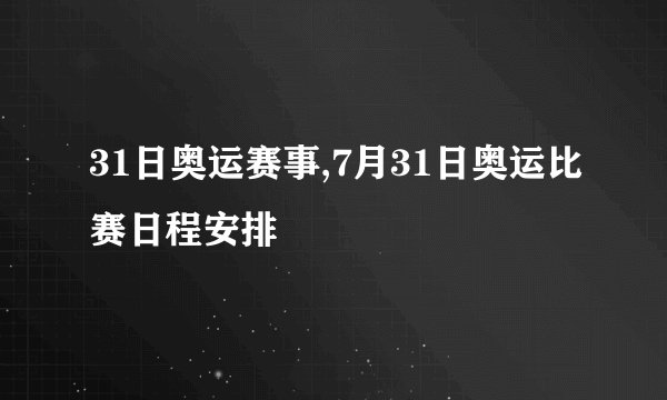 31日奥运赛事,7月31日奥运比赛日程安排