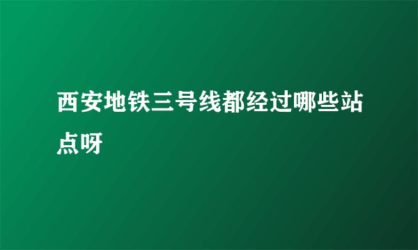 西安地铁三号线都经过哪些站点呀