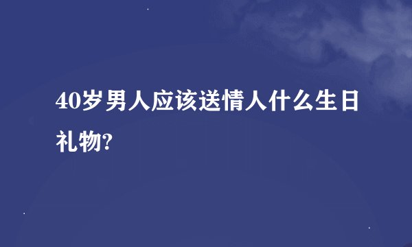 40岁男人应该送情人什么生日礼物?