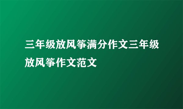 三年级放风筝满分作文三年级放风筝作文范文