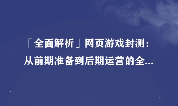 「全面解析」网页游戏封测：从前期准备到后期运营的全过程揭秘