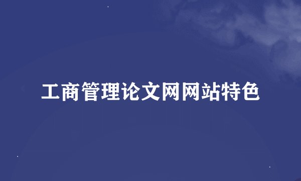 工商管理论文网网站特色