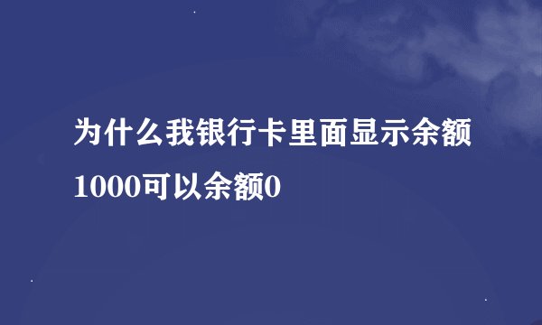 为什么我银行卡里面显示余额1000可以余额0