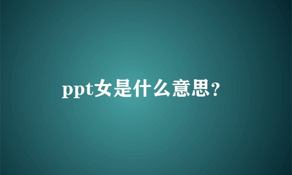 ppt女是什么意思?