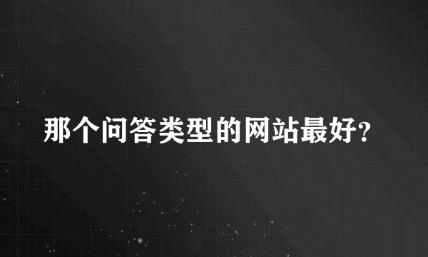 那个问答类型的网站最好？