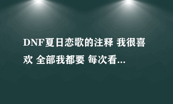 DNF夏日恋歌的注释 我很喜欢 全部我都要 每次看到上边的话 心里软软的