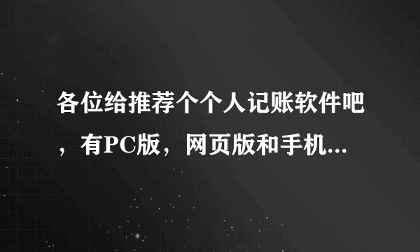 各位给推荐个个人记账软件吧，有PC版，网页版和手机应用都可以同步，或者网页版和手机应用版