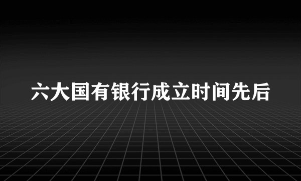 六大国有银行成立时间先后
