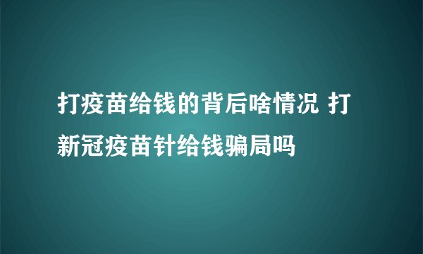 打疫苗给钱的背后啥情况 打新冠疫苗针给钱骗局吗