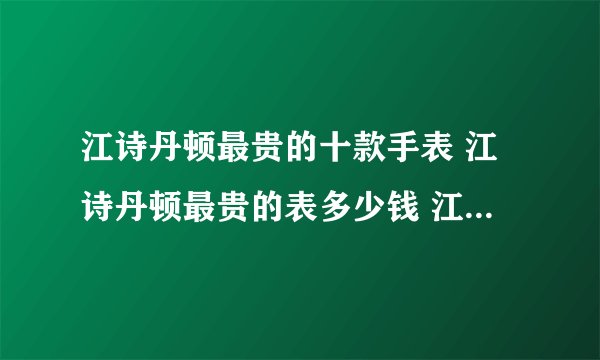 江诗丹顿最贵的十款手表 江诗丹顿最贵的表多少钱 江诗丹顿上千万的表有哪些