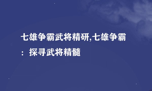 七雄争霸武将精研,七雄争霸：探寻武将精髓