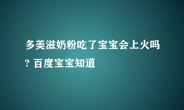 多美滋奶粉吃了宝宝会上火吗? 百度宝宝知道