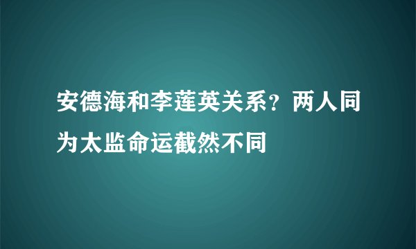 安德海和李莲英关系？两人同为太监命运截然不同