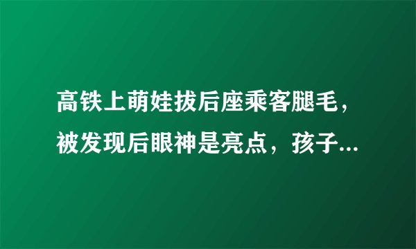 高铁上萌娃拔后座乘客腿毛，被发现后眼神是亮点，孩子对啥都好奇