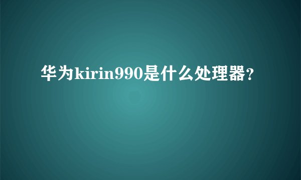 华为kirin990是什么处理器？