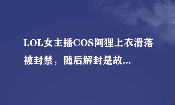 LOL女主播COS阿狸上衣滑落被封禁，随后解封是故意的吗？