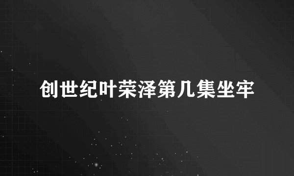 创世纪叶荣泽第几集坐牢