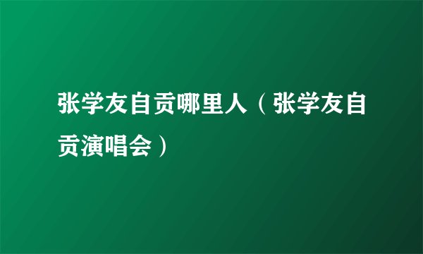 张学友自贡哪里人（张学友自贡演唱会）