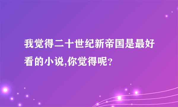 我觉得二十世纪新帝国是最好看的小说,你觉得呢?