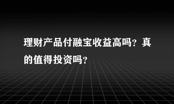 理财产品付融宝收益高吗？真的值得投资吗？