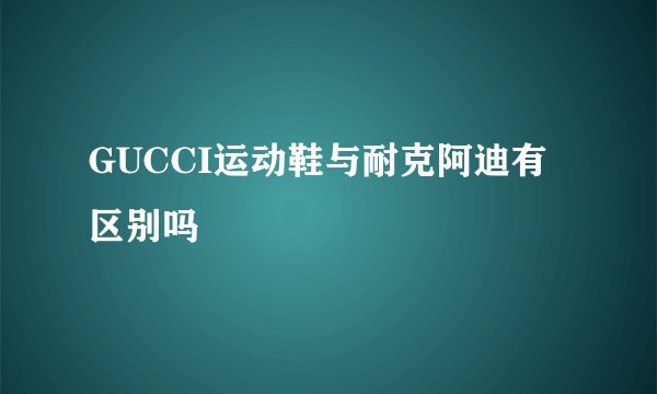 GUCCI运动鞋与耐克阿迪有区别吗