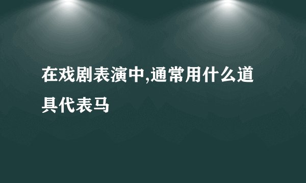 在戏剧表演中,通常用什么道具代表马