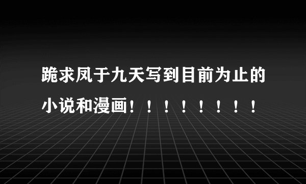 跪求凤于九天写到目前为止的小说和漫画！！！！！！！！