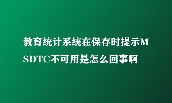 教育统计系统在保存时提示MSDTC不可用是怎么回事啊