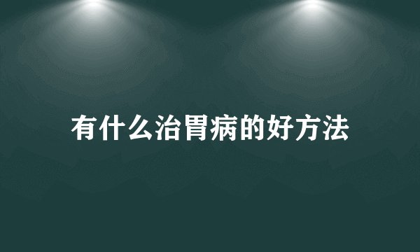 有什么治胃病的好方法