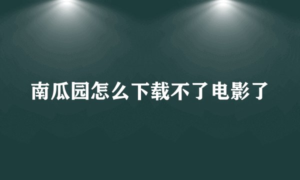南瓜园怎么下载不了电影了