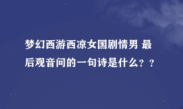 梦幻西游西凉女国剧情男 最后观音问的一句诗是什么？？