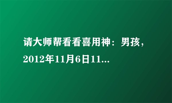 请大师帮看看喜用神：男孩，2012年11月6日11：20出生，谢谢！