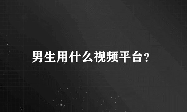男生用什么视频平台？