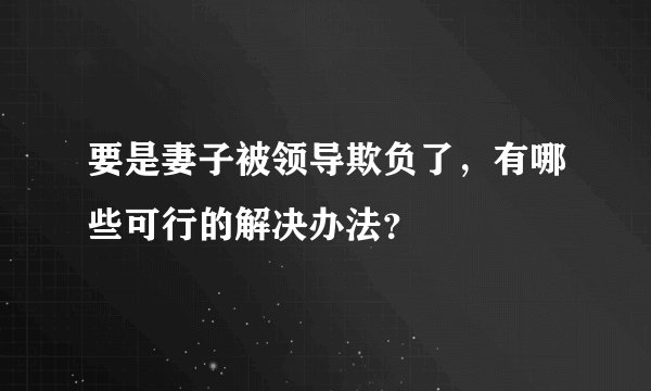 要是妻子被领导欺负了，有哪些可行的解决办法？