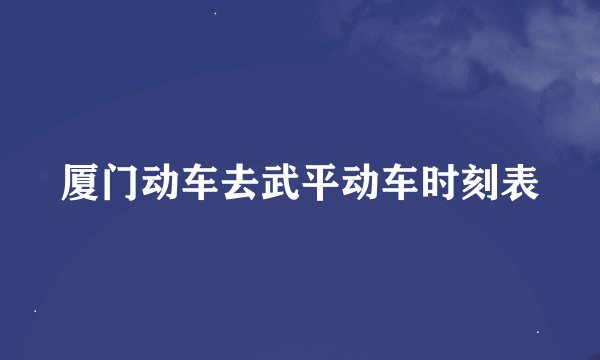 厦门动车去武平动车时刻表