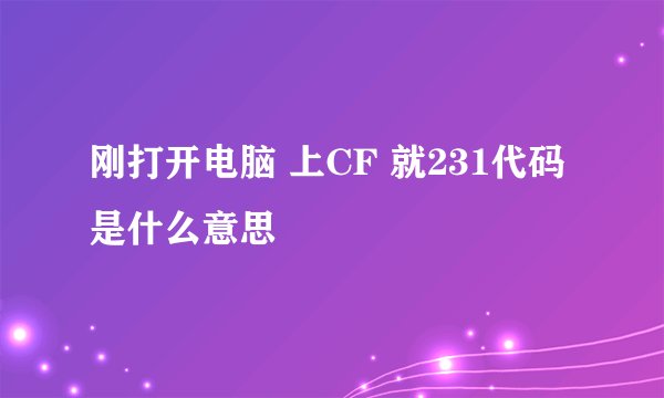 刚打开电脑 上CF 就231代码 是什么意思